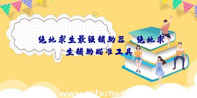 「绝地求生最强辅助器」|绝地求生辅助瞄准工具